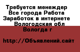 Требуется менеждер - Все города Работа » Заработок в интернете   . Вологодская обл.,Вологда г.